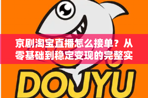 京剧淘宝直播怎么接单？从零基础到稳定变现的完整实操指南