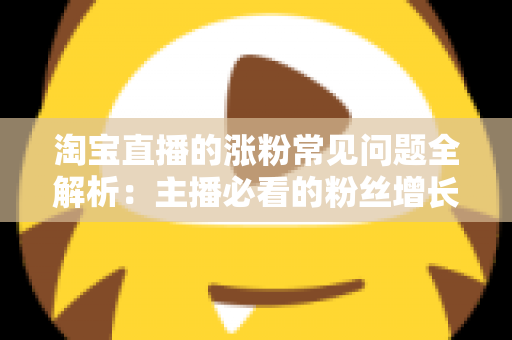 淘宝直播的涨粉常见问题全解析:主播必看的粉丝增长实战指南 淘宝直播的涨粉常见问题全解析:主播必看的粉丝增长实战指南