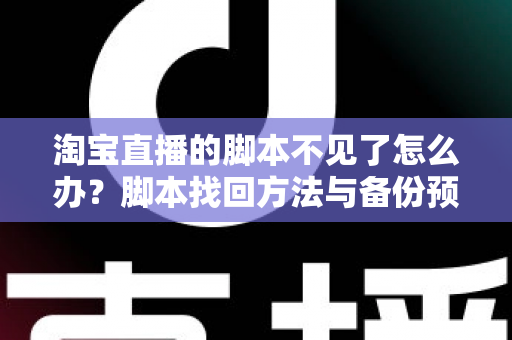 淘宝直播的脚本不见了怎么办？脚本找回方法与备份预防全攻略