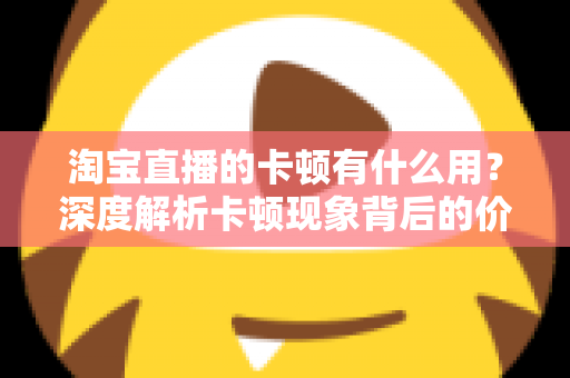 淘宝直播的卡顿有什么用?深度解析卡顿现象背后的价值、成因与实用优化方案 淘宝直播的卡顿有什么用?深度解析卡顿现象背后的价值、成因与实用优化方案
