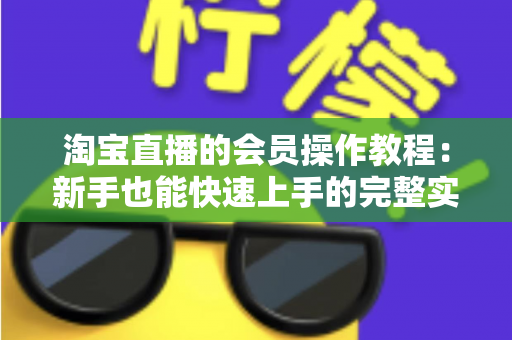 淘宝直播的会员操作教程:新手也能快速上手的完整实战指南 淘宝直播的会员操作教程:新手也能快速上手的完整实战指南