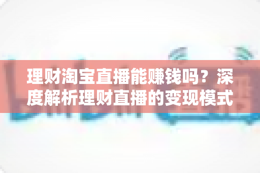 理财淘宝直播能赚钱吗?深度解析理财直播的变现模式、收入水平与实操指南 理财淘宝直播能赚钱吗?深度解析理财直播的变现模式、收入水平与实操指南