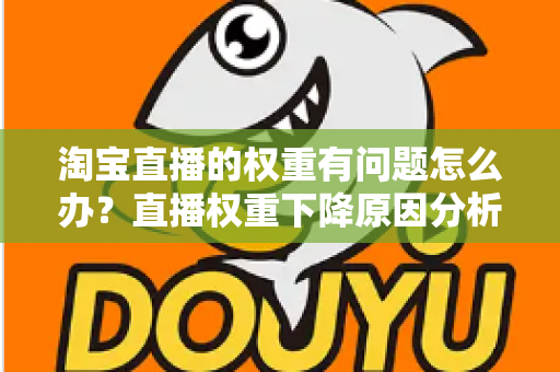淘宝直播的权重有问题怎么办？直播权重下降原因分析与实用提升方案全攻略