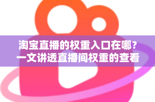 淘宝直播的权重入口在哪？一文讲透直播间权重的查看路径与提升方法