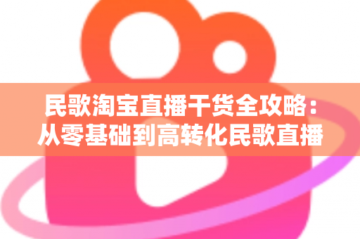 民歌淘宝直播干货全攻略:从零基础到高转化民歌直播间的实战指南 民歌淘宝直播干货全攻略:从零基础到高转化民歌直播间的实战指南