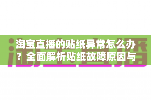 淘宝直播的贴纸异常怎么办？全面解析贴纸故障原因与高效解决方案