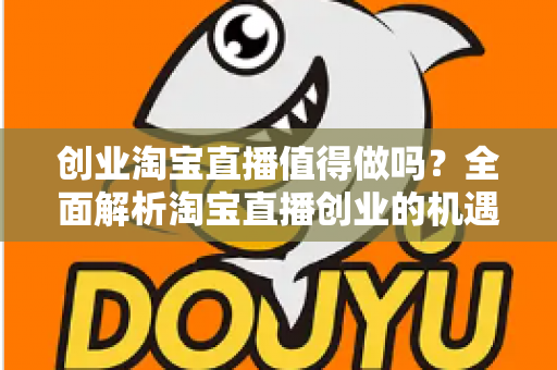 创业淘宝直播值得做吗？全面解析淘宝直播创业的机遇、成本与前景