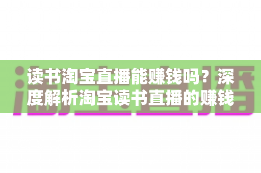 读书淘宝直播能赚钱吗？深度解析淘宝读书直播的赚钱模式、收益来源与实操变现指南