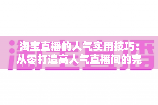 淘宝直播的人气实用技巧:从零打造高人气直播间的完整实战指南 淘宝直播的人气实用技巧:从零打造高人气直播间的完整实战指南
