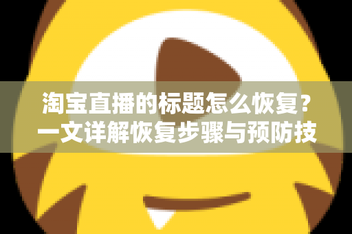 淘宝直播的标题怎么恢复？一文详解恢复步骤与预防技巧