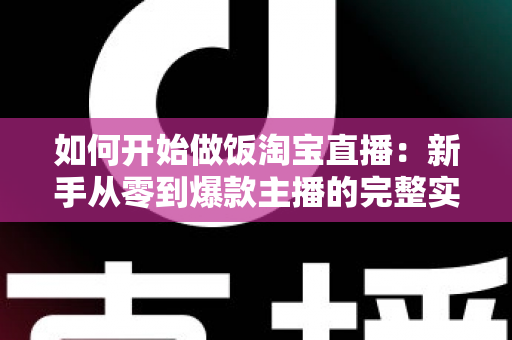 如何开始做饭淘宝直播：新手从零到爆款主播的完整实战指南