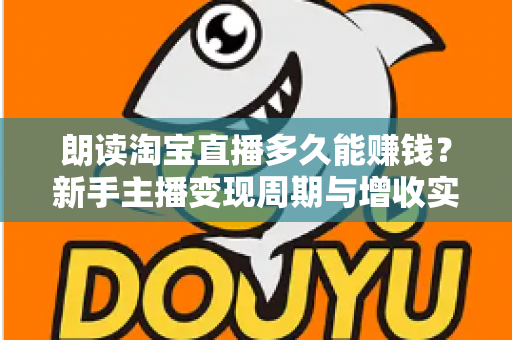 朗读淘宝直播多久能赚钱？新手主播变现周期与增收实战全指南