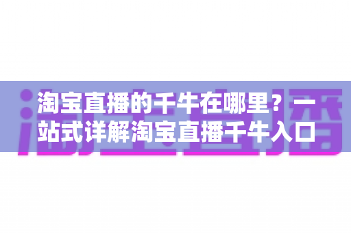淘宝直播的千牛在哪里？一站式详解淘宝直播千牛入口、下载与使用全攻略