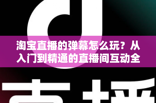 淘宝直播的弹幕怎么玩?从入门到精通的直播间互动全攻略 淘宝直播的弹幕怎么玩?从入门到精通的直播间互动全攻略