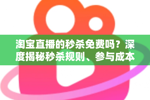 淘宝直播的秒杀免费吗？深度揭秘秒杀规则、参与成本与实战攻略全指南