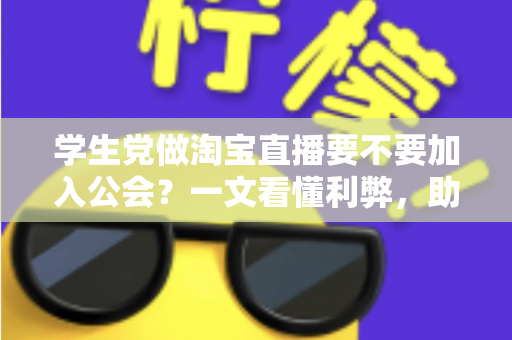 学生党做淘宝直播要不要加入公会？一文看懂利弊，助你少走弯路做出正确选择