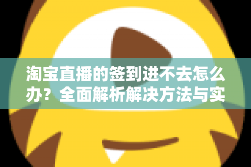 淘宝直播的签到进不去怎么办？全面解析解决方法与实用技巧指南