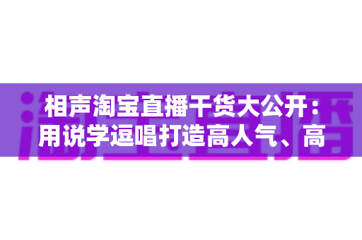 相声淘宝直播干货大公开：用说学逗唱打造高人气、高转化直播间的实战指南