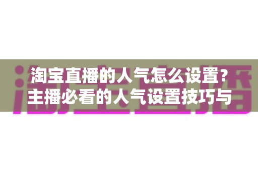 淘宝直播的人气怎么设置？主播必看的人气设置技巧与引流实战指南