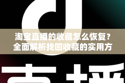 淘宝直播的收藏怎么恢复？全面解析找回收藏的实用方法与预防技巧