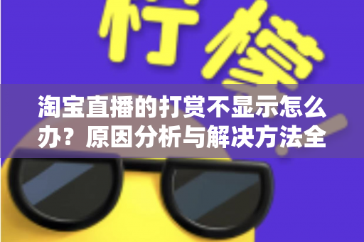 淘宝直播的打赏不显示怎么办？原因分析与解决方法全攻略