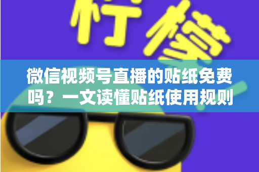 微信视频号直播的贴纸免费吗？一文读懂贴纸使用规则与免费技巧