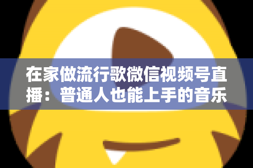 在家做流行歌微信视频号直播：普通人也能上手的音乐副业指南