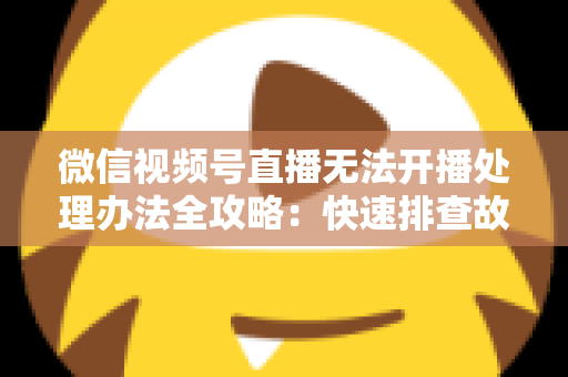 微信视频号直播无法开播处理办法全攻略：快速排查故障与高效恢复直播的实用指南