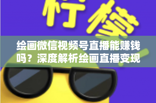 绘画微信视频号直播能赚钱吗？深度解析绘画直播变现渠道与真实收入前景