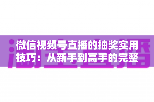 微信视频号直播的抽奖实用技巧：从新手到高手的完整运营指南