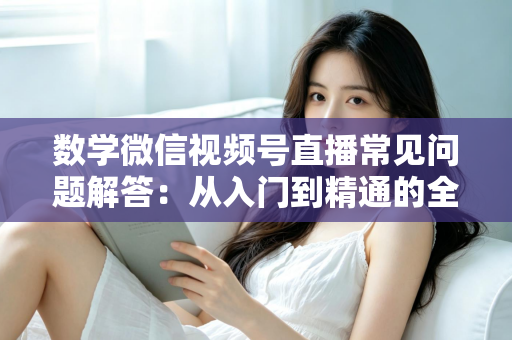 数学微信视频号直播常见问题解答:从入门到精通的全攻略 数学微信视频号直播常见问题解答:从入门到精通的全攻略