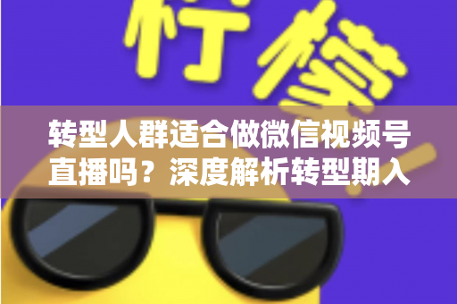 转型人群适合做微信视频号直播吗?深度解析转型期入局视频号直播的优势、挑战与实操指南 转型人群适合做微信视频号直播吗?深度解析转型期入局视频号直播的优势、挑战与实操指南