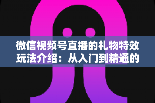 微信视频号直播的礼物特效玩法介绍:从入门到精通的直播互动全攻略 微信视频号直播的礼物特效玩法介绍:从入门到精通的直播互动全攻略
