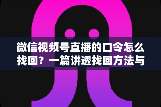 微信视频号直播的口令怎么找回?一篇讲透找回方法与防丢技巧的实用指南 微信视频号直播的口令怎么找回?一篇讲透找回方法与防丢技巧的实用指南