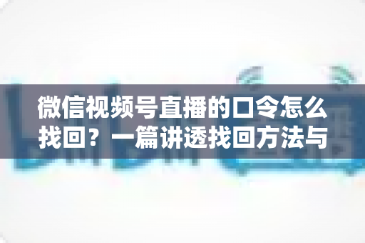 微信视频号直播的口令怎么找回?一篇讲透找回方法与防丢技巧的实用指南 微信视频号直播的口令怎么找回?一篇讲透找回方法与防丢技巧的实用指南