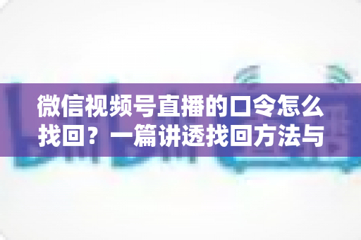 微信视频号直播的口令怎么找回？一篇讲透找回方法与防丢技巧的实用指南