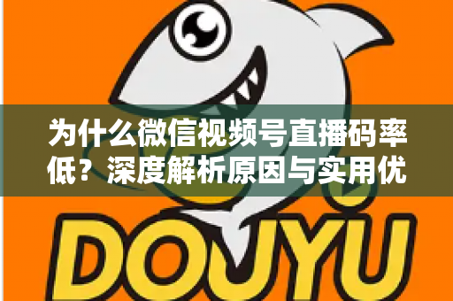 为什么微信视频号直播码率低？深度解析原因与实用优化指南