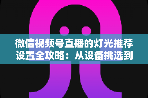 微信视频号直播的灯光推荐设置全攻略:从设备挑选到参数调试,让你的直播间画面高级感拉满 微信视频号直播的灯光推荐设置全攻略:从设备挑选到参数调试,让你的直播间画面高级感拉满