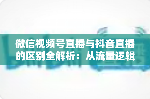 微信视频号直播与抖音直播的区别全解析:从流量逻辑到变现模式,一文帮你选对直播主阵地 微信视频号直播与抖音直播的区别全解析:从流量逻辑到变现模式,一文帮你选对直播主阵地