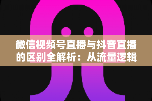 微信视频号直播与抖音直播的区别全解析:从流量逻辑到变现模式,一文帮你选对直播主阵地 微信视频号直播与抖音直播的区别全解析:从流量逻辑到变现模式,一文帮你选对直播主阵地