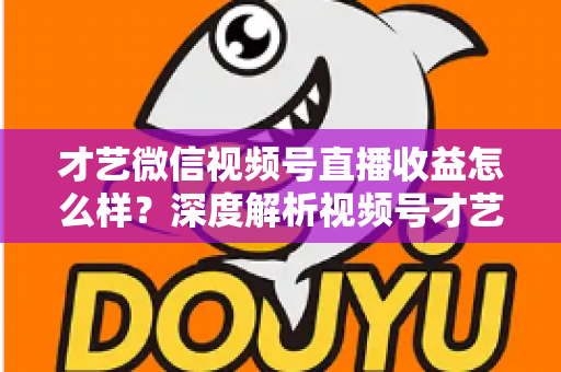 才艺微信视频号直播收益怎么样？深度解析视频号才艺主播赚钱模式与变现前景