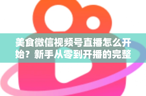 美食微信视频号直播怎么开始?新手从零到开播的完整实战指南 美食微信视频号直播怎么开始?新手从零到开播的完整实战指南