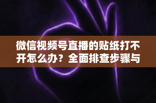 微信视频号直播的贴纸打不开怎么办？全面排查步骤与实用解决指南，轻松恢复直播间互动功能