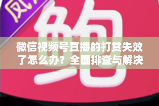 微信视频号直播的打赏失效了怎么办？全面排查与解决方案指南