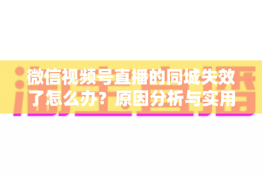 微信视频号直播的同城失效了怎么办？原因分析与实用解决方案全攻略