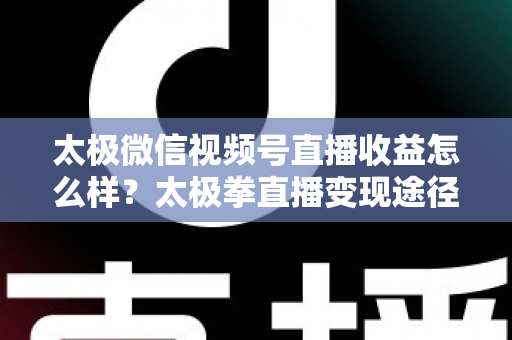 太极微信视频号直播收益怎么样?太极拳直播变现途径与收益提升全解析 太极微信视频号直播收益怎么样?太极拳直播变现途径与收益提升全解析