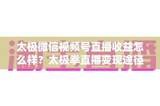 太极微信视频号直播收益怎么样？太极拳直播变现途径与收益提升全解析