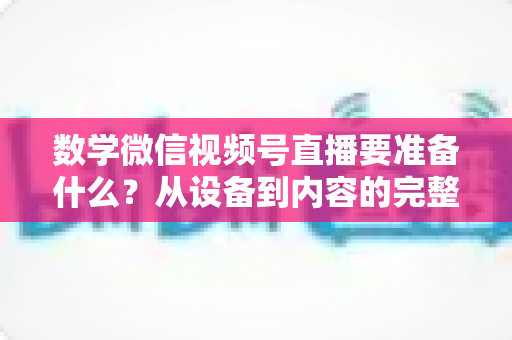 数学微信视频号直播要准备什么?从设备到内容的完整开播攻略 数学微信视频号直播要准备什么?从设备到内容的完整开播攻略