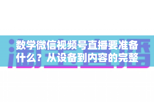 数学微信视频号直播要准备什么？从设备到内容的完整开播攻略
