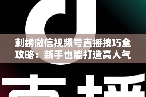 刺绣微信视频号直播技巧全攻略：新手也能打造高人气手工直播间